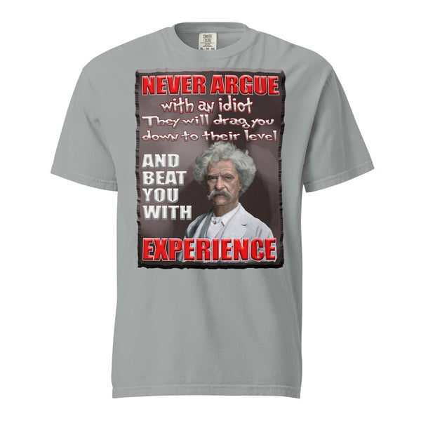 MARK TWAIN  -NEVER ARGUE WITH AN IDIOT  -THEY WILL DRAG YOU DOWN TO THEIR LEVEL  -AND BEAT YOU WITH EXPERIENCE
