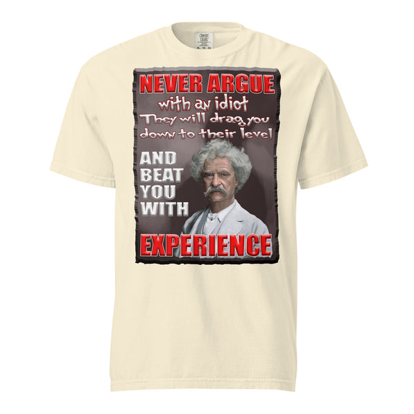 MARK TWAIN  -NEVER ARGUE WITH AN IDIOT  -THEY WILL DRAG YOU DOWN TO THEIR LEVEL  -AND BEAT YOU WITH EXPERIENCE