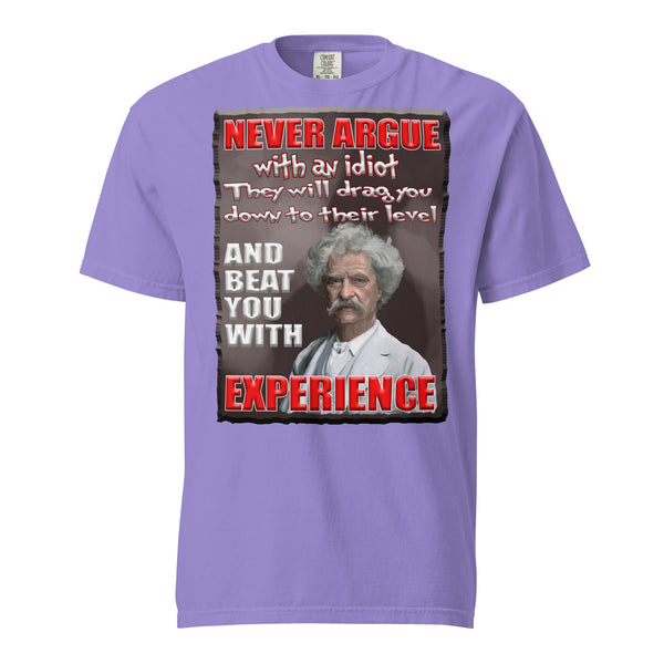 MARK TWAIN  -NEVER ARGUE WITH AN IDIOT  -THEY WILL DRAG YOU DOWN TO THEIR LEVEL  -AND BEAT YOU WITH EXPERIENCE
