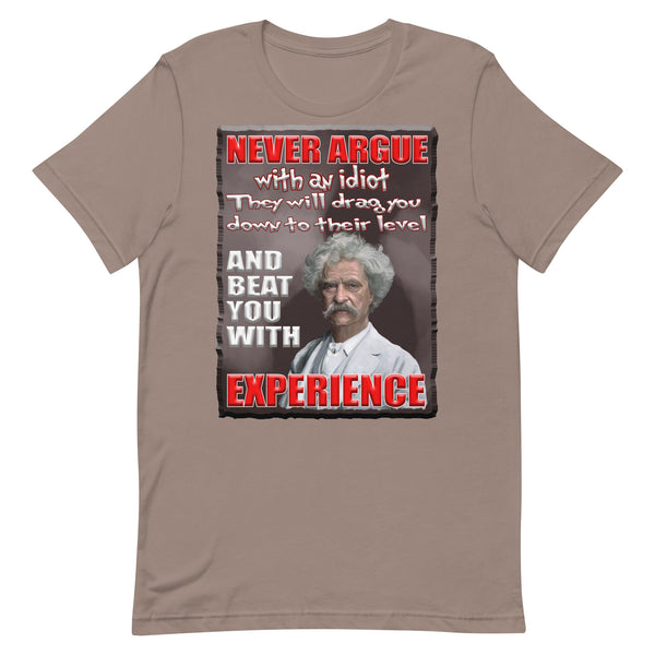 MARK TWAIN  -NEVER ARGUE WITH AN IDIOT  -THEY WILL DRAG YOU DOWN  -TO THEIR LEVEL  -AND BEAT YOU WITH EXPERIENCE