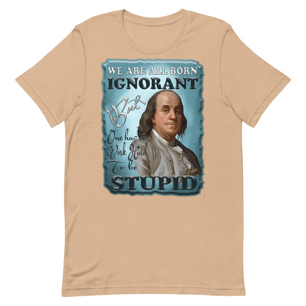 BENJAMIN FRANKLIN  -WE ARE ALL BORN IGNORANT BUT WE HAVE TO WORK HARD TO BE STUPID