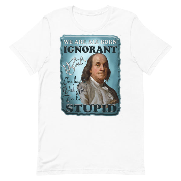 BENJAMIN FRANKLIN  -WE ARE ALL BORN IGNORANT BUT WE HAVE TO WORK HARD TO BE STUPID
