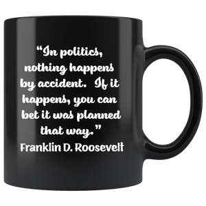 FRANKLIN D. ROOSEVELT  -"Nothing in politics happens by accident.  If it happened, you can bet it was planned that way".