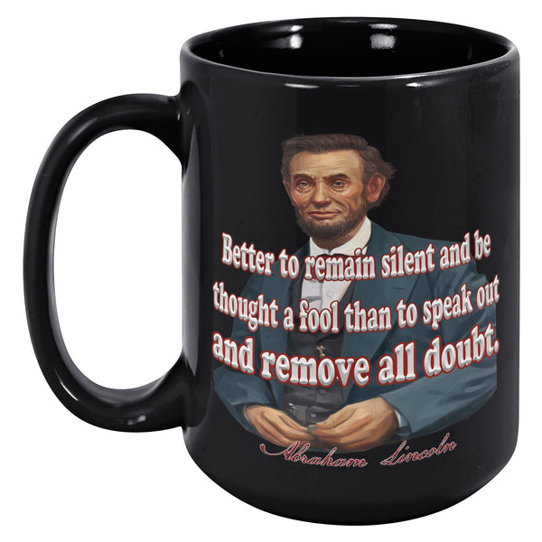 ABRAHAM LINCOLN  -"BETTER TO REMAIN SILENT AND BE THOUGHT A FOOL THAN TO SPEAK OUT AND REMOVE ALL DOUBT.