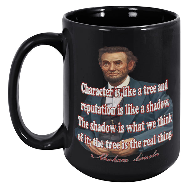 ABRAHAM LINCOLN  -"CHARACTER IS LIKE A TREE AND REPUTATION IS LIKE A SHADOW.  THE SHADOW IS WHAT WE THINK OF IT; THE TREE IS THE REAL THING."