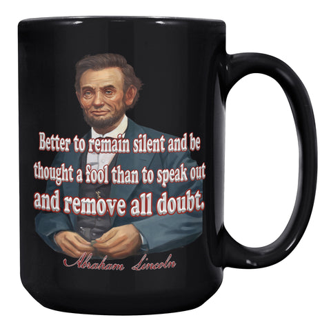 ABRAHAM LINCOLN  -"BETTER TO REMAIN SILENT AND BE THOUGHT A FOOL THAN TO SPEAK OUT AND REMOVE ALL DOUBT.