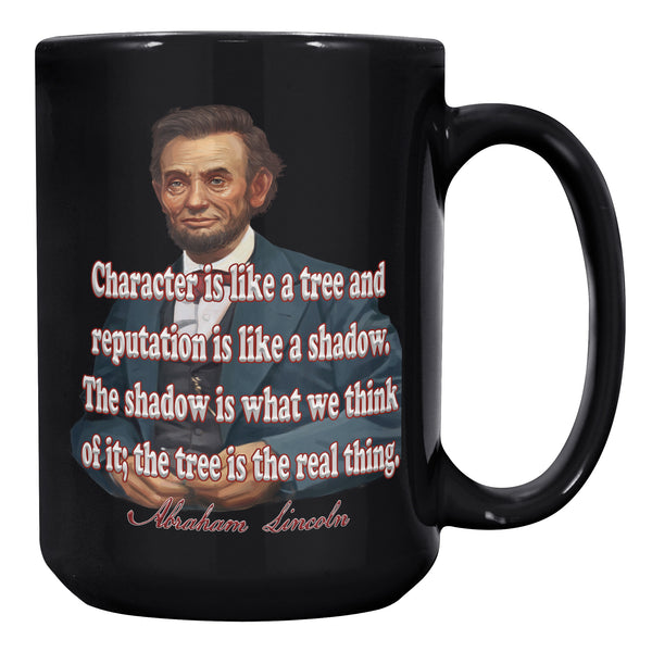 ABRAHAM LINCOLN  -"CHARACTER IS LIKE A TREE AND REPUTATION IS LIKE A SHADOW.  THE SHADOW IS WHAT WE THINK OF IT; THE TREE IS THE REAL THING."