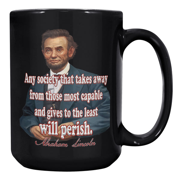 ABRAHAM LINCOLN  -"ANY SOCIETY THAT TAKES AWAY FROM THOSE MOST CAPABLE AND GIVES TO THE LEAST WILL PERISH."