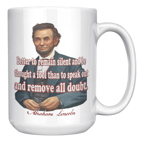 ABRAHAM LINCOLN  -"BETTER TO REMAIN SILENT AND BE THOUGHT A FOOL  -THAN TO SPEAK OUT AND REMOVE ALL DOUBT."