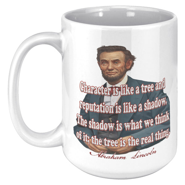 ABRAHAM LINCOLN  -"CHARACTER IS LIKE A TREE AND REPUTATION IS LIKE A SHADOW.  THE SHADOW IS WHAT WE THINK OF IT; THE TREE IS THE REAL THING".