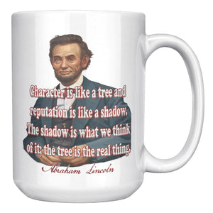 ABRAHAM LINCOLN  -"CHARACTER IS LIKE A TREE AND REPUTATION IS LIKE A SHADOW.  THE SHADOW IS WHAT WE THINK OF IT; THE TREE IS THE REAL THING".