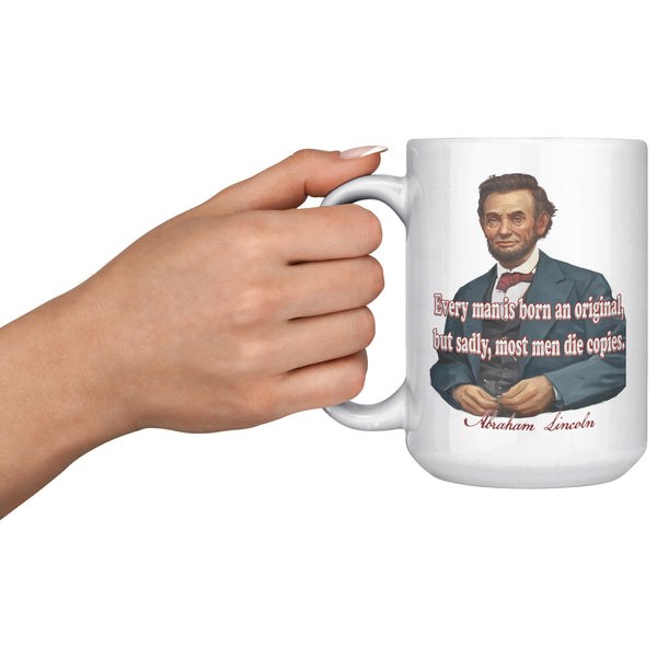 ABRAHAM LINCOLN  -"EVERY MAN IS BORN AN ORIGINAL, SADLY MOST DIE COPIES."