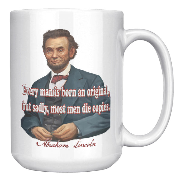 ABRAHAM LINCOLN  -"EVERY MAN IS BORN AN ORIGINAL, SADLY MOST DIE COPIES."