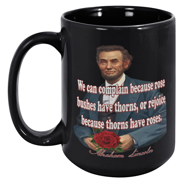ABRAHAM LINCOLN  -"WE CAN COMPLAIN BECAUSE ROSE BUSHES HAVE THORNS, OR REJOICE BECAUSE THORNS HAVE ROSES".