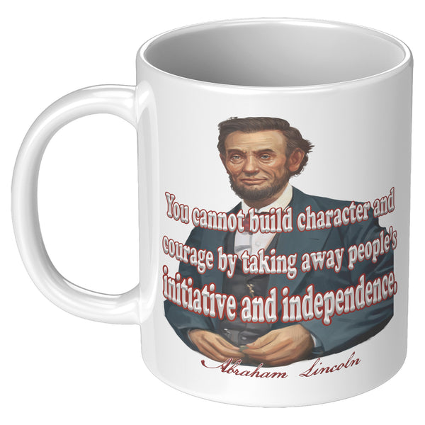 ABRAHAM LINCOLN  -"YOU CAN NOT BUILD CHARACTER AND COURAGE BY TAKING AWAY PEOPLES INITIATIVE AND INDEPENDENCE."