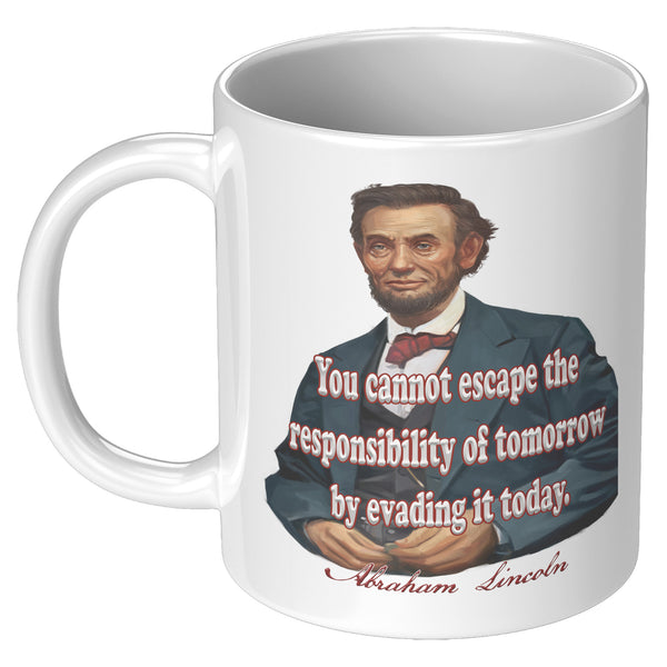 ABRAHAM LINCOLN  -"YOU CAN NOT ESCAPE THE RESPONSIBILITY OF TOMORROW   -BY EVADING IT TODAY."