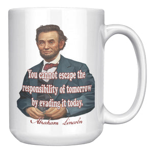 ABRAHAM LINCOLN  -"YOU CAN NOT ESCAPE THE RESPONSIBILITY OF TOMORROW BY EVADING IT TODAY."