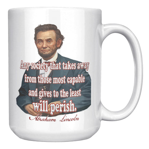 ABRAHAM LINCOLN  -"ANY SOCIETY THAT TAKES AWAY FROM THOSE MOST CAPABLE AND GIVES TO THE LEAST WILL PERISH.."