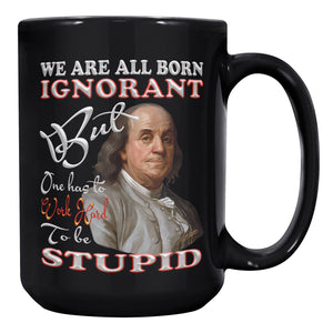 BENJAMIN FRANKLIN  -WE ARE BORN IGNORANT  -BUT ONE HAS TO WORK HARD  -TO BE STUPID