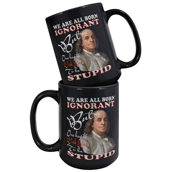 BENJAMIN FRANKLIN  -WE ARE BORN IGNORANT  -BUT ONE HAS TO WORK HARD  -TO BE STUPID