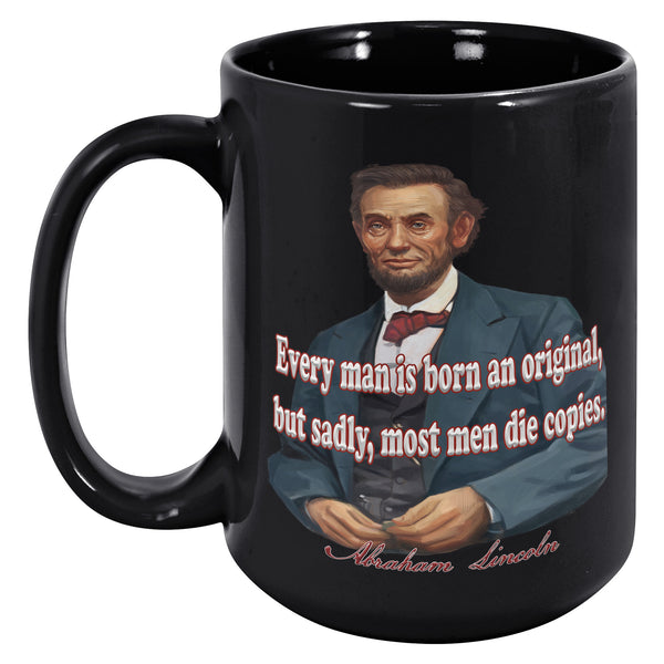 ABRAHAM LINCOLN  -"EVERY MAN IS BORN AN ORIGINAL, BUT SADLY MOST DIE COPIES.."