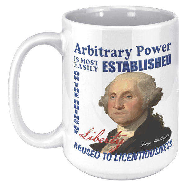 GEORGE WASHINGTON  -"ARBITRARY POWER IS MOST EASILY ESTABLISHED ON THE RUINS OF LIBERTY ABUSED TO LICENTIOUSNESS."