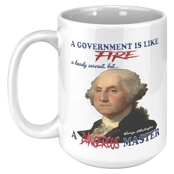 GEORGE WASHINGTON  -"A GOVERNMENT IS LIKE A FIRE  -A HANDY SERVANT BUT A DANGEROUS MASTER."