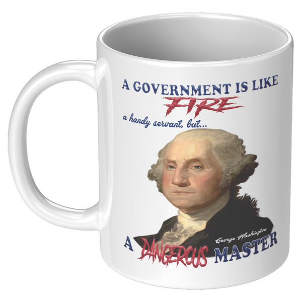 GEORGE WASHINGTON  -"A GOVERNMENT IS LIKE FIRE, A HANDY SERVANT BUT A DANGEROUS MASTER"