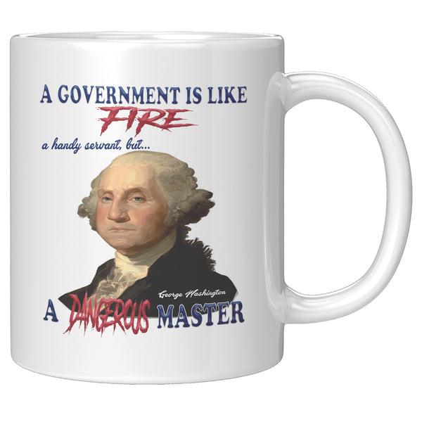 GEORGE WASHINGTON  -"A GOVERNMENT IS LIKE FIRE, A HANDY SERVANT BUT A DANGEROUS MASTER"