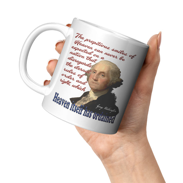 GEORGE WASHINGTON  -"THE PROPITIOUS SMILES OF HEAVEN CAN NEVER BE EXPECTED ON A NATION THAT DISREGARDS THE ETERNAL RULES OF ORDER AND RIGHT, WHICH HEAVEN ITSELF HAS ORDAINED"
