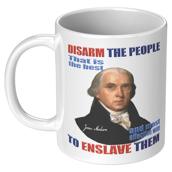 JAMES MADISON  -"DISARM THE PEOPLE -THAT IS THE BEST AND MOST EFFECTIVE WAY TO  -ENSLAVE THEM