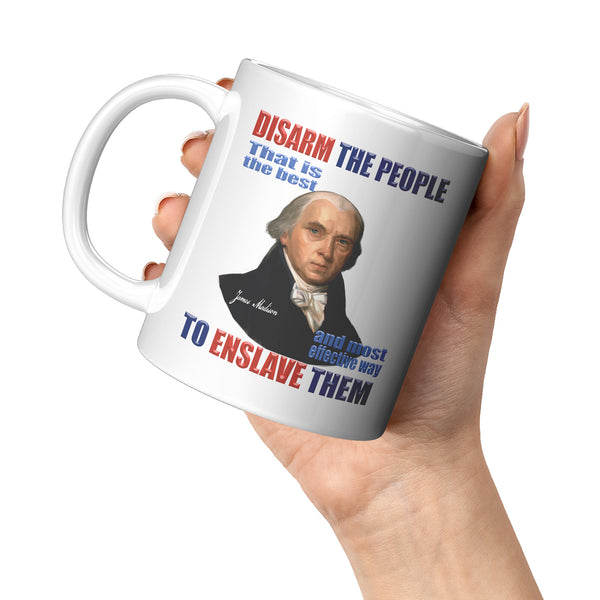 JAMES MADISON  -"DISARM THE PEOPLE -THAT IS THE BEST AND MOST EFFECTIVE WAY TO  -ENSLAVE THEM