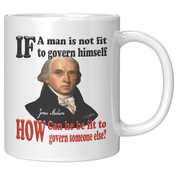 JAMES MADISON  -"IF A MAN IS NOT FIT TO GOVERN HIMSELF HOW CAN HE BE FIT TO GOVERN SOMEONE ELSE""
