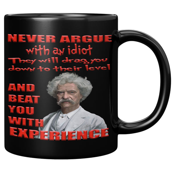 MARK TWAIN  -"NEVER ARGUE WITH AN IDIOT  -THEY WILL DRAG YOU DOWN TO THEIR LEVEL  -AND BEAT YOU WITH EXPERIENCE."