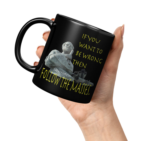SOCRATES  -IF YOU WANT TO BE WRONG THEN FOLLOW THE MASSES