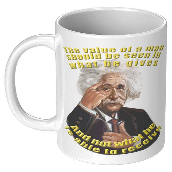 ALBERT EINSTEIN  -THE VALUE OF A MAN IS NOT IN WHAT HE RECEIVES BUT IN WHAT HE IS ABLE TO GIVE