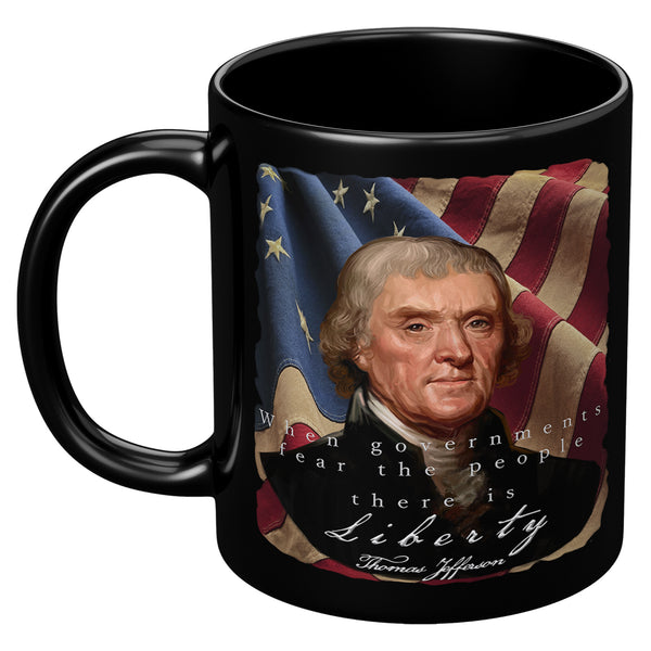 THOMAS JEFFERSON  -"WHEN GOVERNMENTS FEAR THE PEOPLE THERE IS LIBERTY"