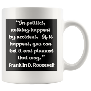 FRANKLIN D. ROOSEVELT -"In politics, nothing happens by accident.  If it hapened, you can bet it happened that way."