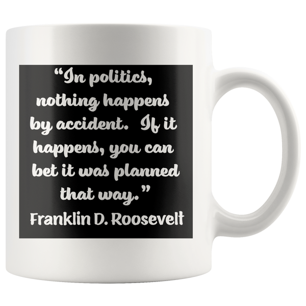 FRANKLIN D. ROOSEVELT -"In politics, nothing happens by accident.  If it hapened, you can bet it happened that way."